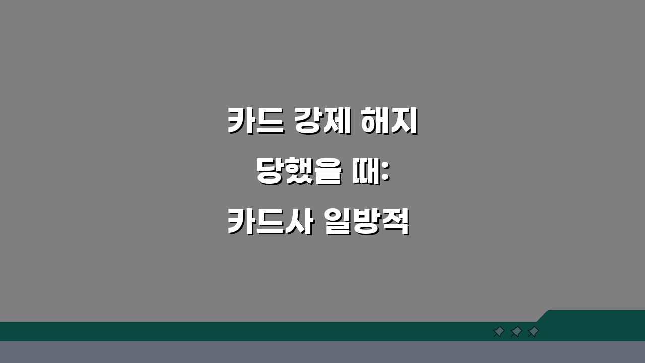 카드 강제 해지 당했을 때: 카드사 일방적 해약 시 대처법 가이드 5가지
