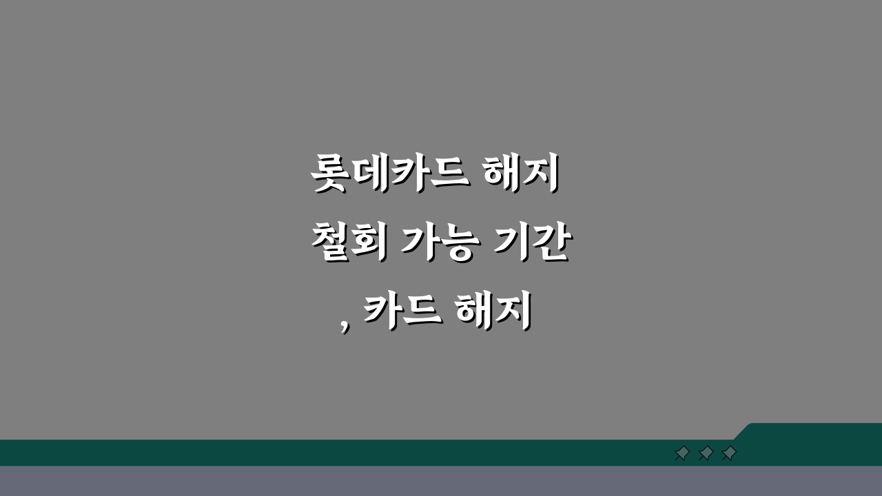 롯데카드 해지 철회 가능 기간, 카드 해지 신청 취소 시간 궁금하다면?