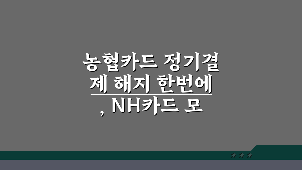 농협카드 정기결제 해지 한번에, NH카드 모두 중단하는 쉬운 방법