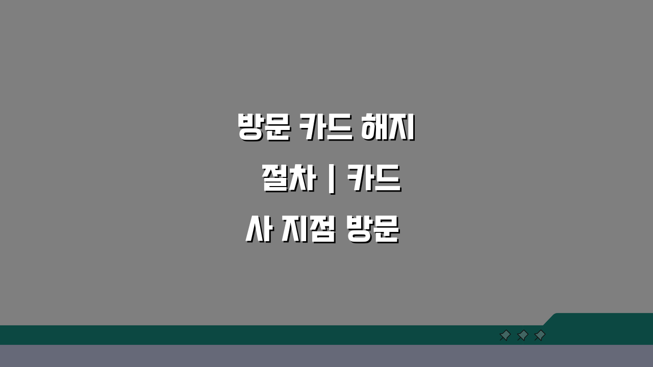 방문 카드 해지 절차 | 카드사 지점 방문 해약 방법: 3가지 핵심 팁