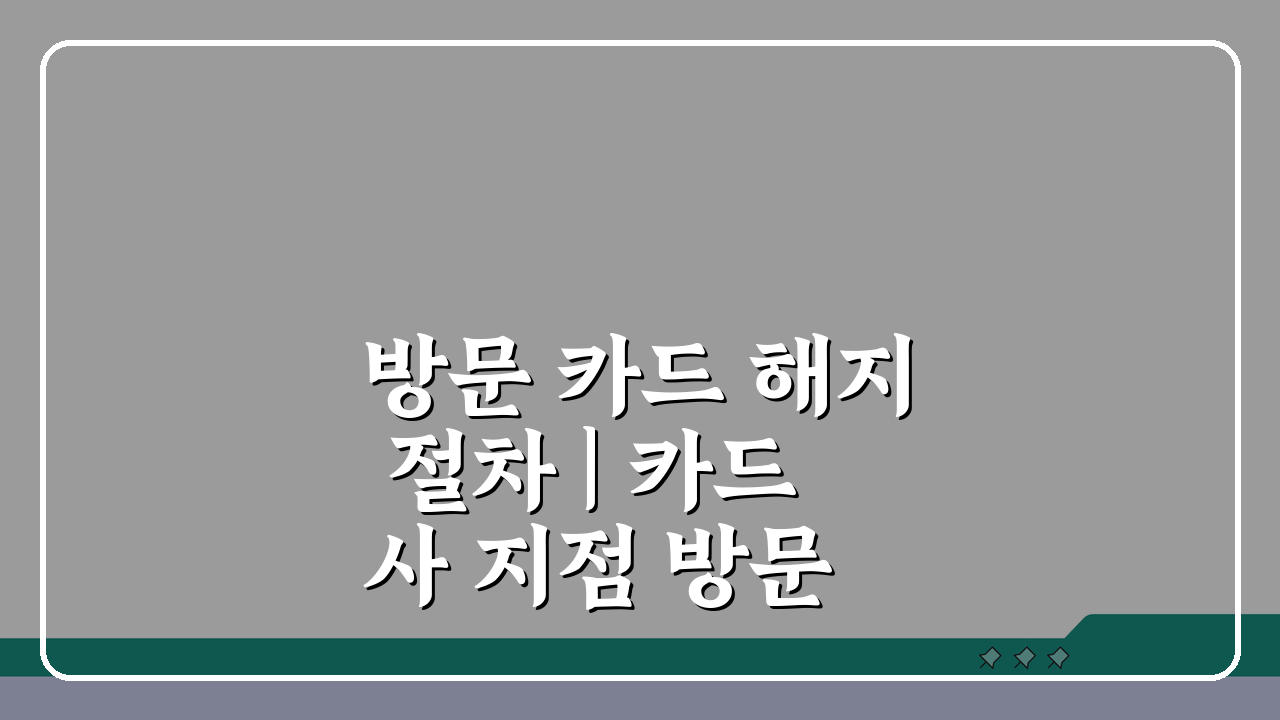 방문 카드 해지 절차 | 카드사 지점 방문 해약 방법: 3가지 핵심 팁